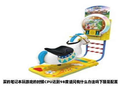买的笔记本玩游戏的时候CPU达到98度请问有什么办法吗下图是配置
