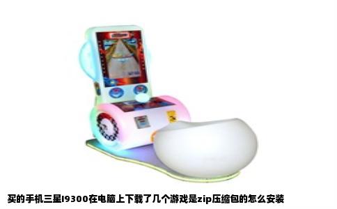 买的手机三星I9300在电脑上下载了几个游戏是zip压缩包的怎么安装