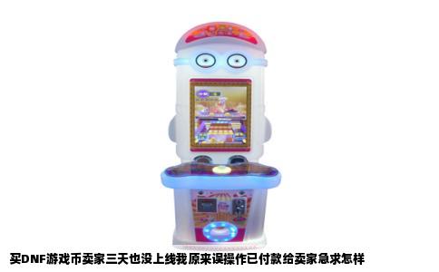 买DNF游戏币卖家三天也没上线我原来误操作已付款给卖家急求怎样