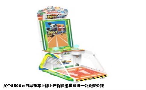 买个8500元的摩托车上牌上户保险纳税驾照一公要多少钱