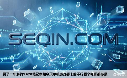 买了一年多的Y470笔记本如今玩单机游戏都卡的不行看个电影都必须