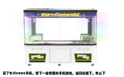 买了中兴V880手机。想下一些免费的手机游戏。请问在哪下。怎么下