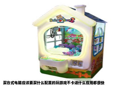 买台式电脑应该要买什么配置的玩游戏不卡进什么应用都很快