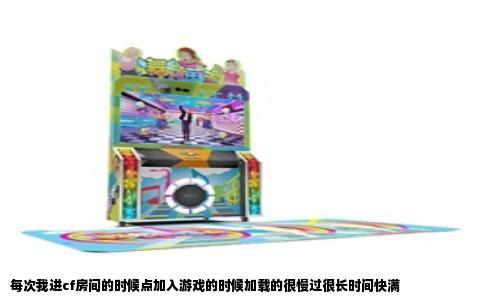 每次我进cf房间的时候点加入游戏的时候加载的很慢过很长时间快满