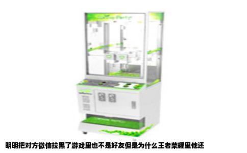 明明把对方微信拉黑了游戏里也不是好友但是为什么王者荣耀里他还