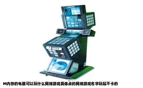 M内存的电脑可以玩什么网络游戏具体点的网络游戏名字玩起不卡的