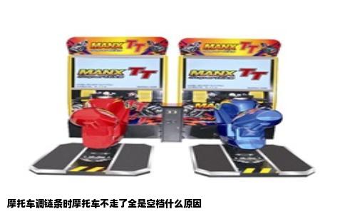 摩托车调链条时摩托车不走了全是空档什么原因