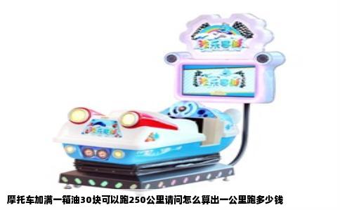 摩托车加满一箱油30块可以跑250公里请问怎么算出一公里跑多少钱