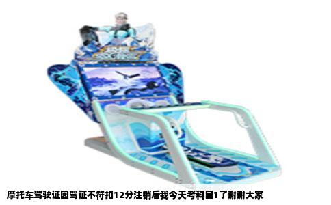 摩托车驾驶证因驾证不符扣12分注销后我今天考科目1了谢谢大家