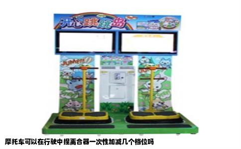 摩托车可以在行驶中捏离合器一次性加减几个档位吗