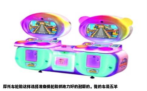 摩托车轮胎这样选择准备换轮胎抓地力好的耐磨的。我的车是五羊