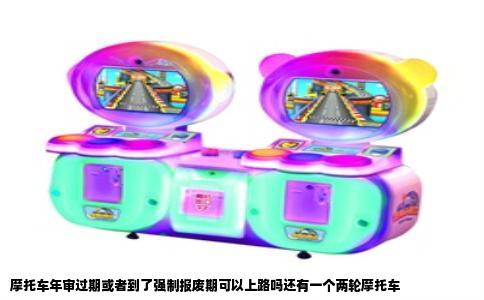 摩托车年审过期或者到了强制报废期可以上路吗还有一个两轮摩托车