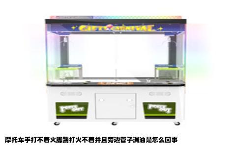 摩托车手打不着火脚踹打火不着并且旁边管子漏油是怎么回事