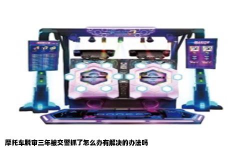 摩托车脱审三年被交警抓了怎么办有解决的办法吗