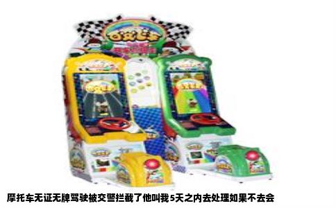 摩托车无证无牌驾驶被交警拦截了他叫我5天之内去处理如果不去会