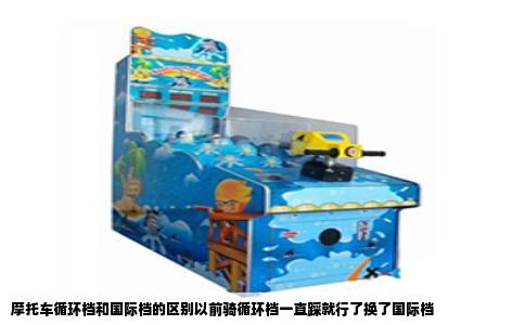 摩托车循环档和国际档的区别以前骑循环档一直踩就行了换了国际档