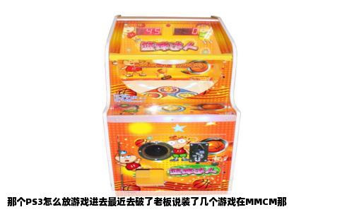那个PS3怎么放游戏进去最近去破了老板说装了几个游戏在MMCM那