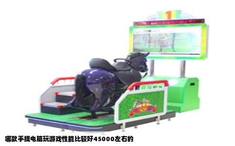 哪款手提电脑玩游戏性能比较好45000左右的