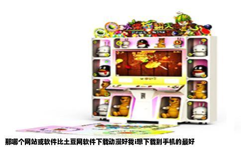 那哪个网站或软件比土豆网软件下载动漫好我i想下载到手机的最好