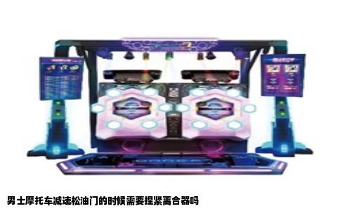 男士摩托车减速松油门的时候需要捏紧离合器吗