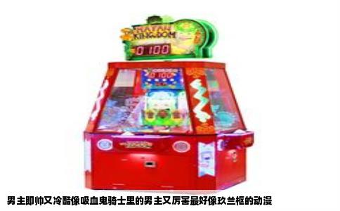 男主即帅又冷酷像吸血鬼骑士里的男主又厉害最好像玖兰枢的动漫
