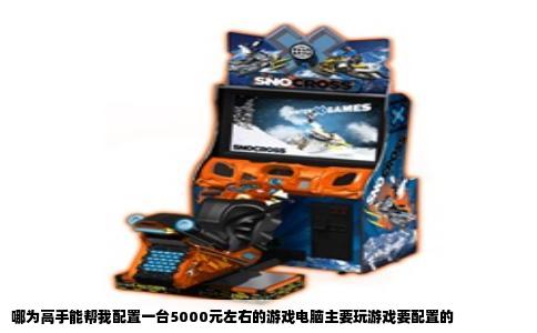 哪为高手能帮我配置一台5000元左右的游戏电脑主要玩游戏要配置的