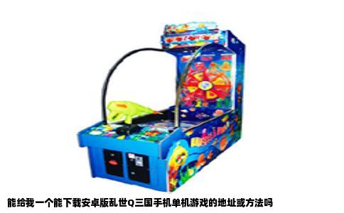 能给我一个能下载安卓版乱世Q三国手机单机游戏的地址或方法吗