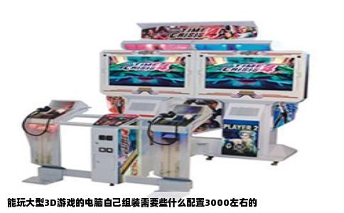 能玩大型3D游戏的电脑自己组装需要些什么配置3000左右的