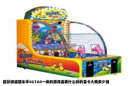 能玩侠盗猎车手5GTA5一类的游戏需要什么样的显卡大概多少钱