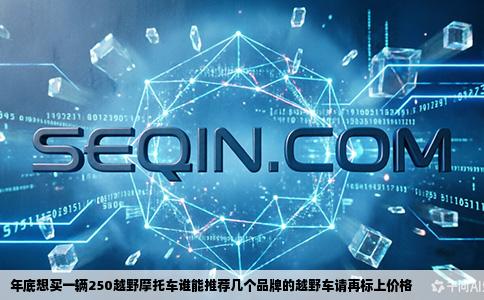 年底想买一辆250越野摩托车谁能推荐几个品牌的越野车请再标上价格