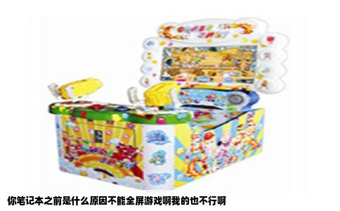 你笔记本之前是什么原因不能全屏游戏啊我的也不行啊