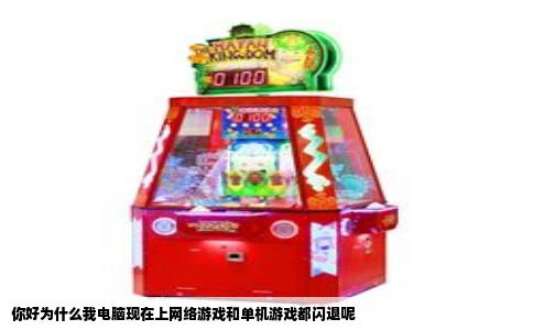 你好为什么我电脑现在上网络游戏和单机游戏都闪退呢