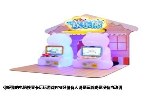 你好我的电脑换显卡后玩游戏FPS好低有人说是玩游戏是没有自动调