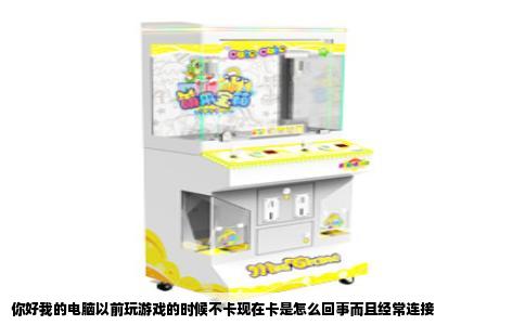 你好我的电脑以前玩游戏的时候不卡现在卡是怎么回事而且经常连接