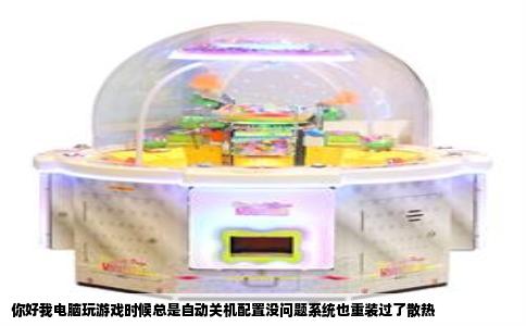 你好我电脑玩游戏时候总是自动关机配置没问题系统也重装过了散热