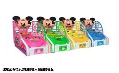 你怎么看待玩游戏时被人嘲讽的情况