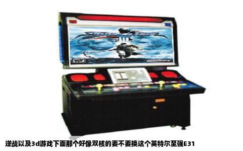 逆战以及3d游戏下面那个好像双核的要不要换这个英特尔至强E31