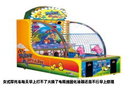 女式摩托车每天早上打不了火换了电瓶线圈化油器还是不行早上修理