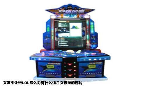 女友不让玩LOL怎么办有什么适合女孩玩的游戏