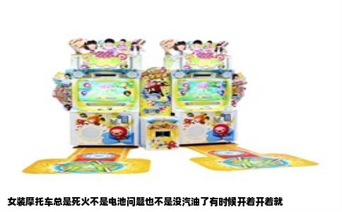 女装摩托车总是死火不是电池问题也不是没汽油了有时候开着开着就