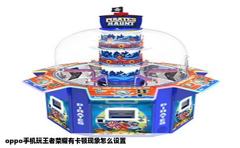 oppo手机玩王者荣耀有卡顿现象怎么设置