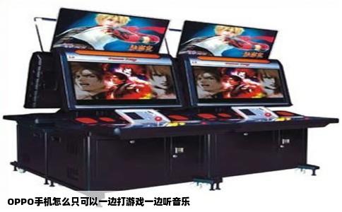 OPPO手机怎么只可以一边打游戏一边听音乐