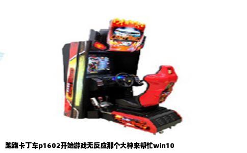 跑跑卡丁车p1602开始游戏无反应那个大神来帮忙win10