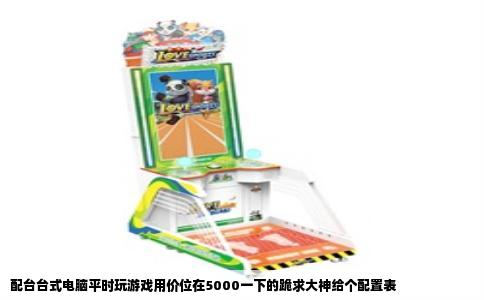 配台台式电脑平时玩游戏用价位在5000一下的跪求大神给个配置表