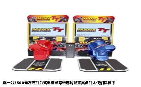 配一台3500元左右的台式电脑经常玩游戏配置高点的大侠们指教下