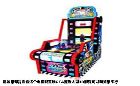 配置帝帮我看看这个电脑配置玩GTA或者大型3D游戏可以吗如果不行