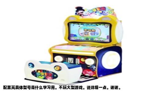 配置高具体型号是什么学习用。不玩大型游戏。说详细一点。谢谢。