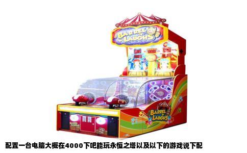 配置一台电脑大概在4000下吧能玩永恒之塔以及以下的游戏说下配