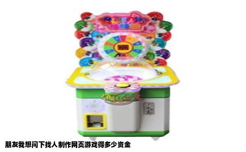 朋友我想问下找人制作网页游戏得多少资金