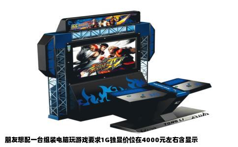 朋友想配一台组装电脑玩游戏要求1G独显价位在4000元左右含显示